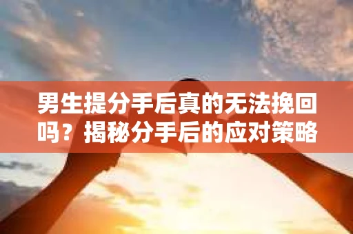 男生提分手后真的无法挽回吗？揭秘分手后的应对策略