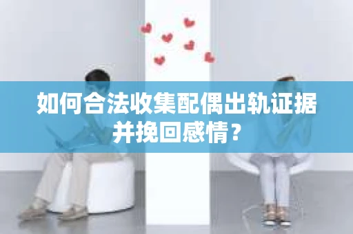 如何合法收集配偶出轨证据并挽回感情? 如何合法收集配偶出轨证据并挽回感情?