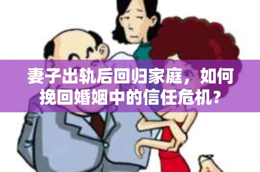 妻子出轨后回归家庭,如何挽回婚姻中的信任危机? 妻子出轨后回归家庭,如何挽回婚姻中的信任危机?