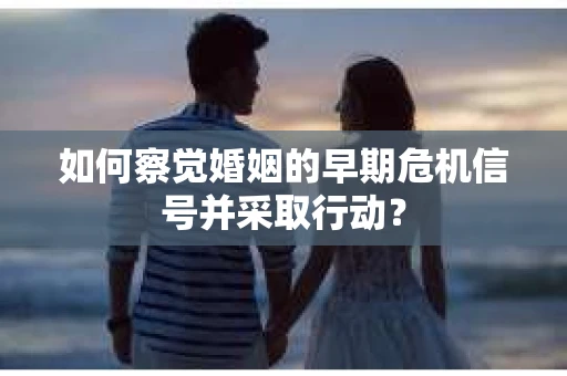 如何察觉婚姻的早期危机信号并采取行动? 如何察觉婚姻的早期危机信号并采取行动?