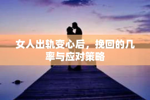 女人出轨变心后,挽回的几率与应对策略 女人出轨变心后,挽回的几率与应对策略