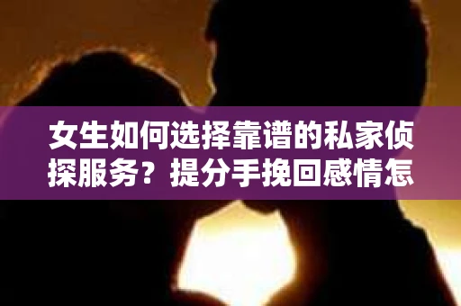 女生如何选择靠谱的私家侦探服务?提分手挽回感情怎么办? 女生如何选择靠谱的私家侦探服务?提分手挽回感情怎么办?