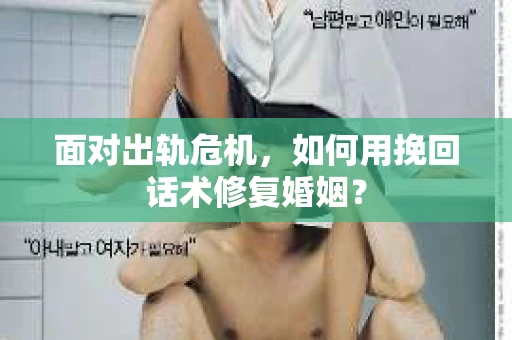 面对出轨危机，如何用挽回话术修复婚姻？