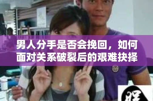 男人分手是否会挽回,如何面对关系破裂后的艰难抉择? 男人分手是否会挽回,如何面对关系破裂后的艰难抉择?