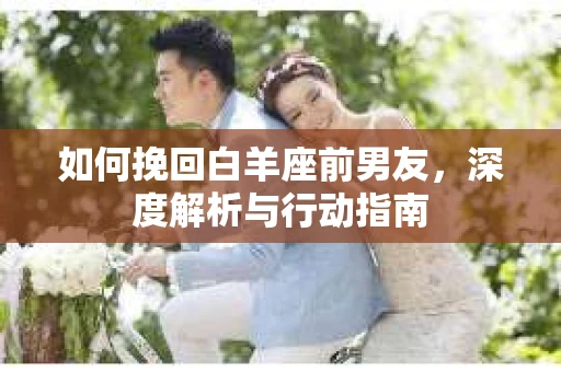 如何挽回白羊座前男友，深度解析与行动指南