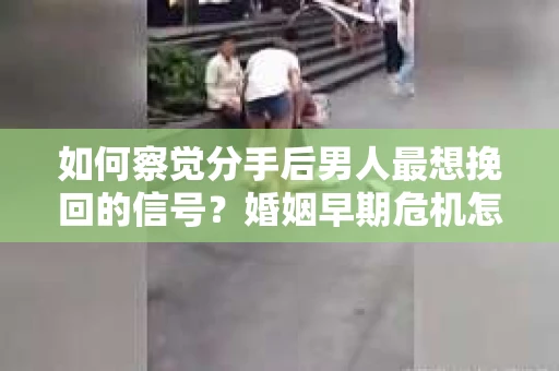 如何察觉分手后男人最想挽回的信号?婚姻早期危机怎么办? 如何察觉分手后男人最想挽回的信号?婚姻早期危机怎么办?
