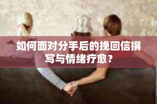 如何面对分手后的挽回信撰写与情绪疗愈？