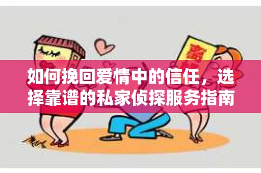 如何挽回爱情中的信任,选择靠谱的私家侦探服务指南 如何挽回爱情中的信任,选择靠谱的私家侦探服务指南