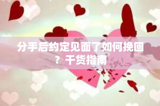 分手后约定见面了如何挽回?干货指南 分手后约定见面了如何挽回?干货指南