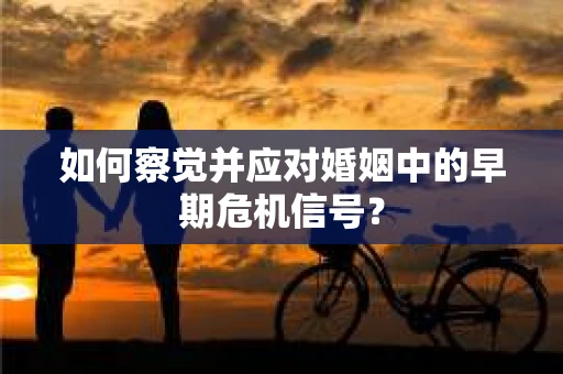 如何察觉并应对婚姻中的早期危机信号? 如何察觉并应对婚姻中的早期危机信号?