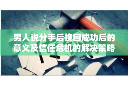 男人说分手后挽回成功后的意义及信任危机的解决策略