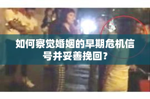 如何察觉婚姻的早期危机信号并妥善挽回？
