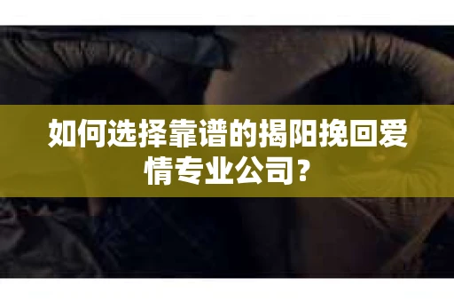 如何选择靠谱的揭阳挽回爱情专业公司? 如何选择靠谱的揭阳挽回爱情专业公司?