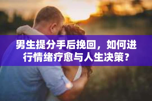 男生提分手后挽回,如何进行情绪疗愈与人生决策? 男生提分手后挽回,如何进行情绪疗愈与人生决策?