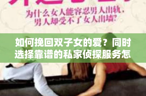 如何挽回双子女的爱?同时选择靠谱的私家侦探服务怎么办? 如何挽回双子女的爱?同时选择靠谱的私家侦探服务怎么办?