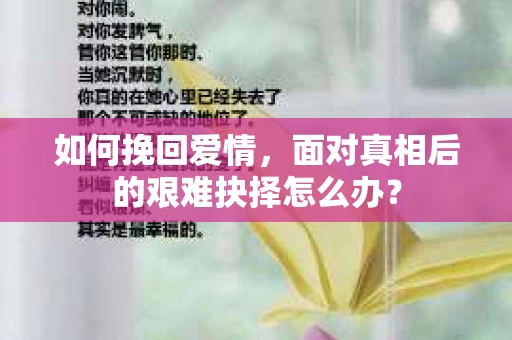 如何挽回爱情,面对真相后的艰难抉择怎么办? 如何挽回爱情,面对真相后的艰难抉择怎么办?