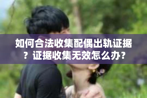 如何合法收集配偶出轨证据？证据收集无效怎么办？