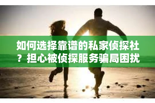 如何选择靠谱的私家侦探社？担心被侦探服务骗局困扰怎么办？