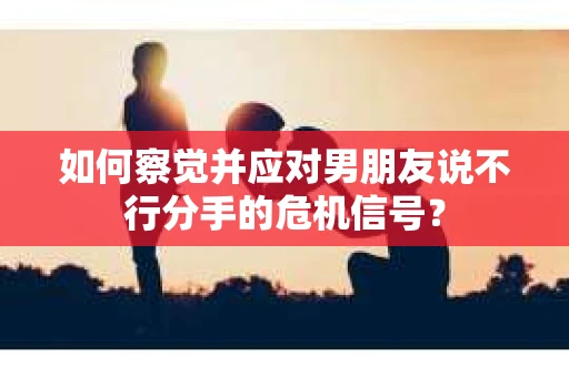 如何察觉并应对男朋友说不行分手的危机信号？