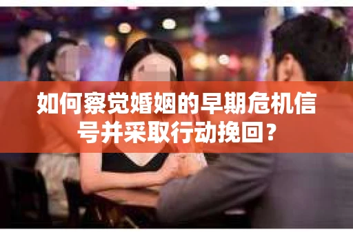 如何察觉婚姻的早期危机信号并采取行动挽回？
