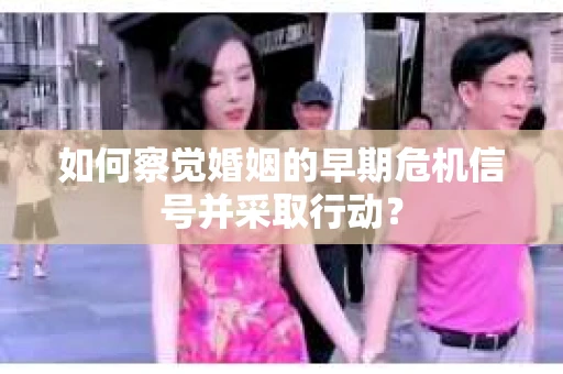 如何察觉婚姻的早期危机信号并采取行动? 如何察觉婚姻的早期危机信号并采取行动?