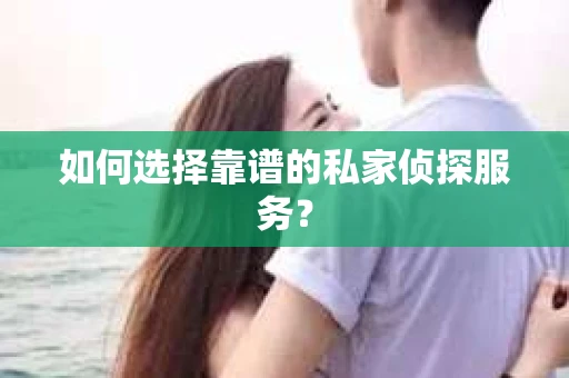 如何选择靠谱的私家侦探服务？