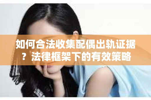 如何合法收集配偶出轨证据？法律框架下的有效策略