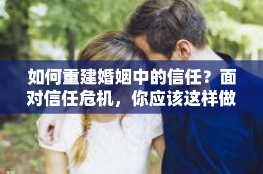 如何重建婚姻中的信任？面对信任危机，你应该这样做