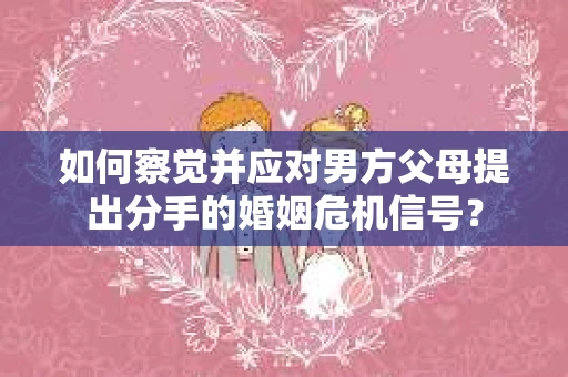 如何察觉并应对男方父母提出分手的婚姻危机信号？
