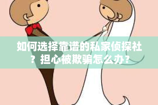 如何选择靠谱的私家侦探社？担心被欺骗怎么办？