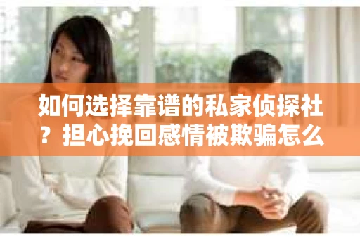 如何选择靠谱的私家侦探社?担心挽回感情被欺骗怎么办? 如何选择靠谱的私家侦探社?担心挽回感情被欺骗怎么办?