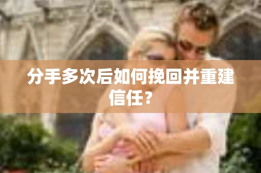 分手多次后如何挽回并重建信任？