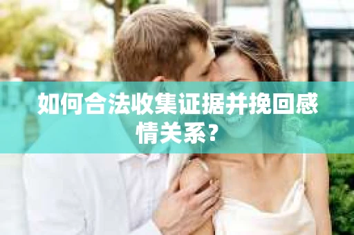 如何合法收集证据并挽回感情关系？