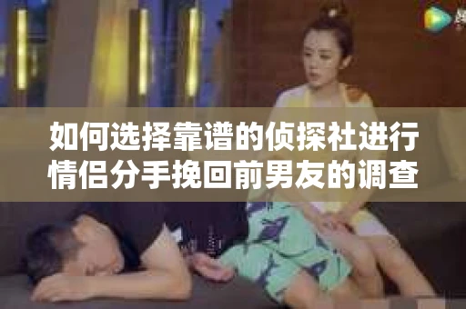 如何选择靠谱的侦探社进行情侣分手挽回前男友的调查？