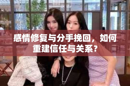 感情修复与分手挽回，如何重建信任与关系？