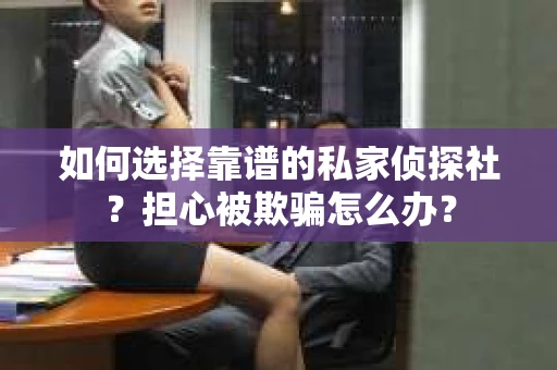 如何选择靠谱的私家侦探社？担心被欺骗怎么办？