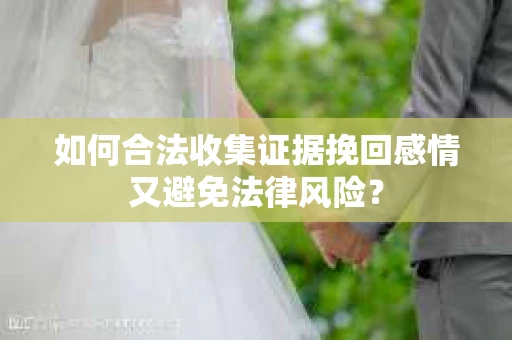 如何合法收集证据挽回感情又避免法律风险？