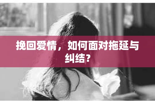 挽回爱情，如何面对拖延与纠结？