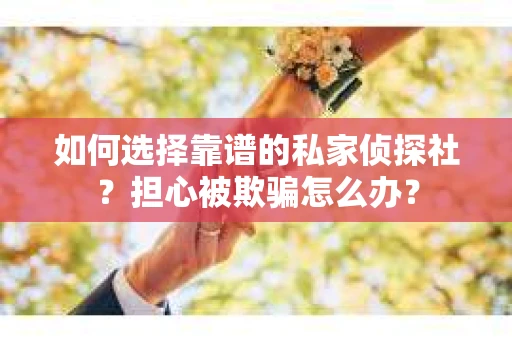 如何选择靠谱的私家侦探社？担心被欺骗怎么办？