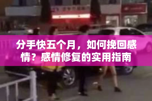 分手快五个月，如何挽回感情？感情修复的实用指南