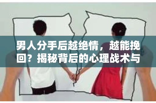 男人分手后越绝情，越能挽回？揭秘背后的心理战术与实际操作