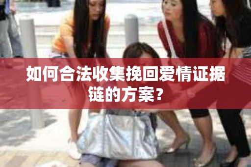 如何合法收集挽回爱情证据链的方案？