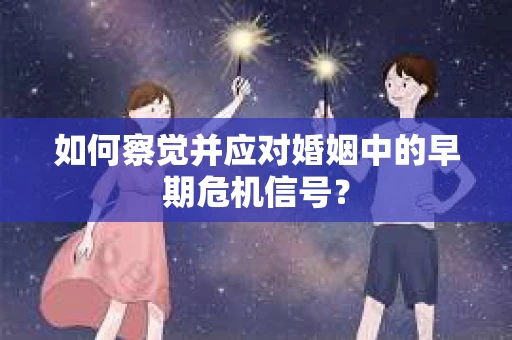 如何察觉并应对婚姻中的早期危机信号？