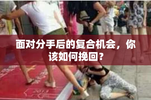 面对分手后的复合机会，你该如何挽回？