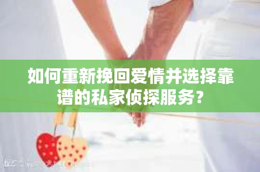 如何重新挽回爱情并选择靠谱的私家侦探服务？