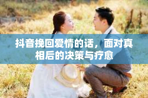 抖音挽回爱情的话，面对真相后的决策与疗愈
