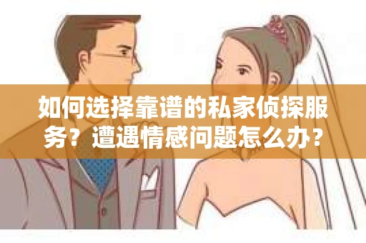 如何选择靠谱的私家侦探服务？遭遇情感问题怎么办？