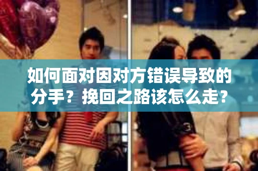 如何面对因对方错误导致的分手？挽回之路该怎么走？
