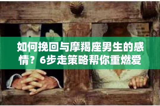 如何挽回与摩羯座男生的感情？6步走策略帮你重燃爱情之火
