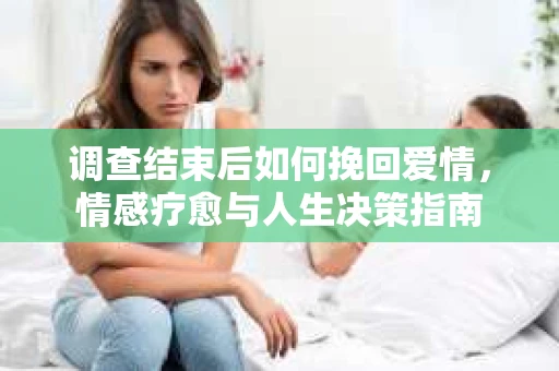 调查结束后如何挽回爱情，情感疗愈与人生决策指南